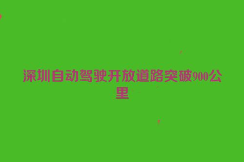 深圳自动驾驶开放道路突破900公里