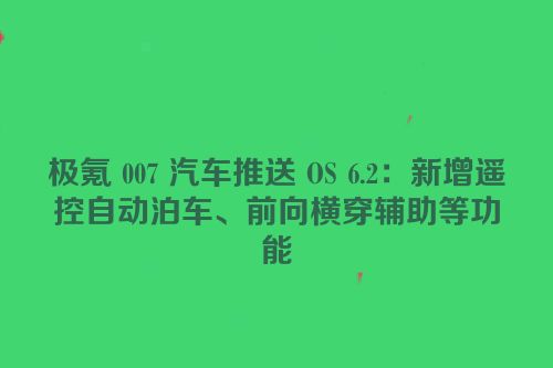 极氪 007 汽车推送 OS 6.2：新增遥控自动泊车、前向横穿辅助等功能