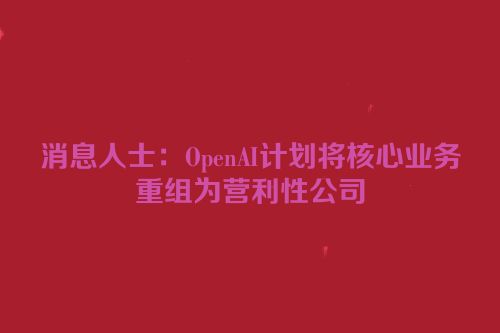 消息人士：OpenAI计划将核心业务重组为营利性公司
