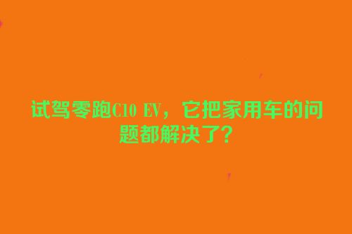 试驾零跑C10 EV，它把家用车的问题都解决了？