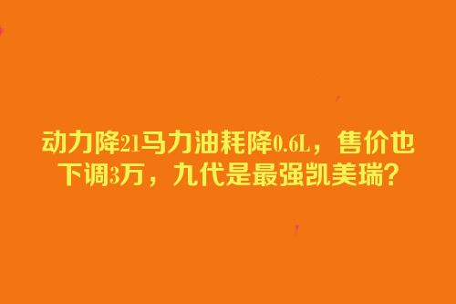 动力降21马力油耗降0.6L，售价也下调3万，九代是最强凯美瑞？