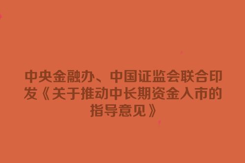中央金融办、中国证监会联合印发《关于推动中长期资金入市的指导意见》