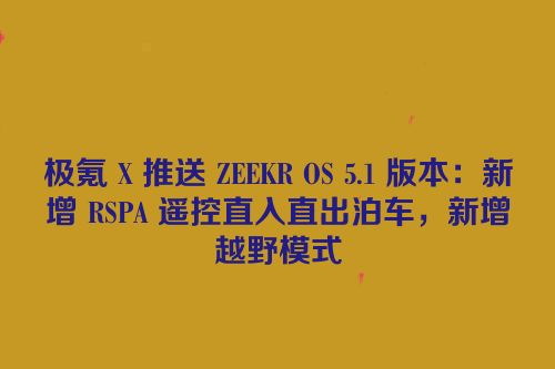 极氪 X 推送 ZEEKR OS 5.1 版本：新增 RSPA 遥控直入直出泊车，新增越野模式