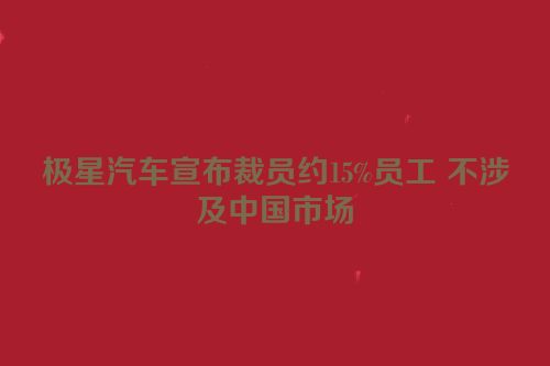 极星汽车宣布裁员约15%员工 不涉及中国市场