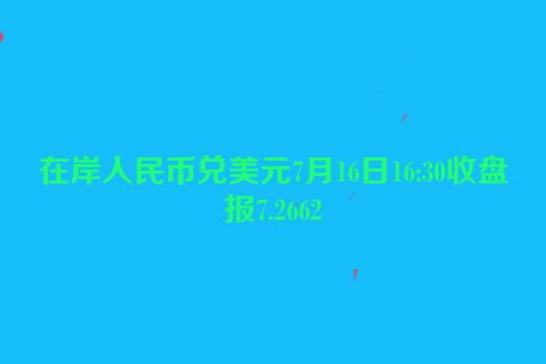 在岸人民币兑美元7月16日16:30收盘报7.2662