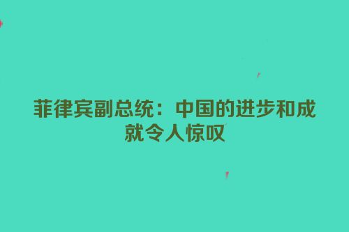 菲律宾副总统：中国的进步和成就令人惊叹