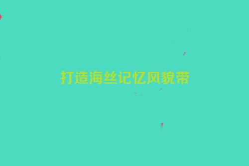 打造海丝记忆风貌带
