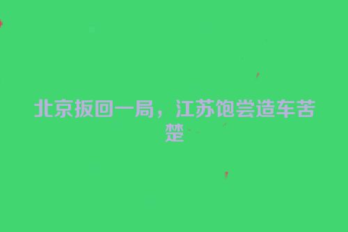 北京扳回一局，江苏饱尝造车苦楚