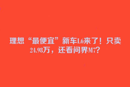 理想“最便宜”新车L6来了！只卖24.98万，还看问界M7？