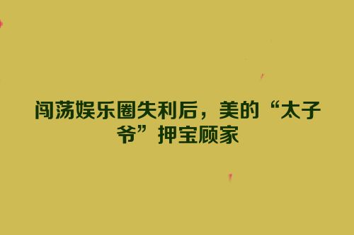 闯荡娱乐圈失利后，美的“太子爷”押宝顾家