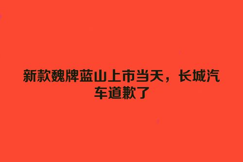 新款魏牌蓝山上市当天，长城汽车道歉了