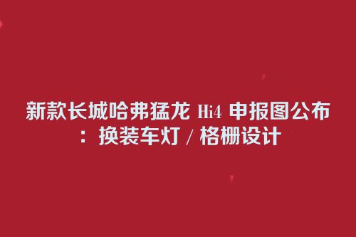 新款长城哈弗猛龙 Hi4 申报图公布：换装车灯 / 格栅设计