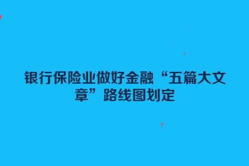 银行保险业做好金融“五篇大文章”路线图划定