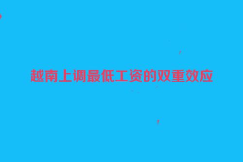 越南上调最低工资的双重效应