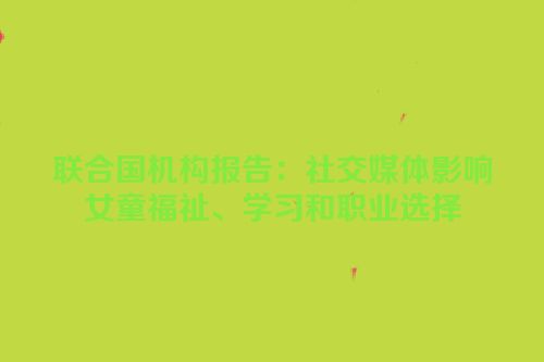 联合国机构报告：社交媒体影响女童福祉、学习和职业选择