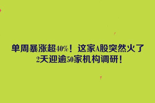 单周暴涨超40%！这家A股突然火了 2天迎逾50家机构调研！