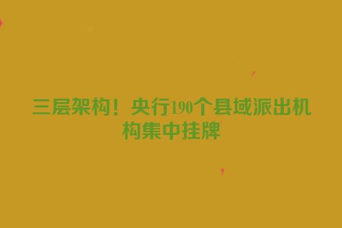 三层架构！央行190个县域派出机构集中挂牌