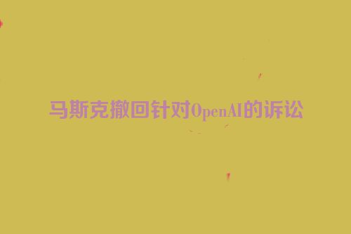 马斯克撤回针对OpenAI的诉讼