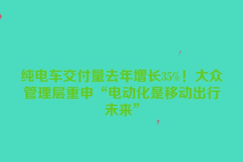 纯电车交付量去年增长35%！大众管理层重申“电动化是移动出行未来”