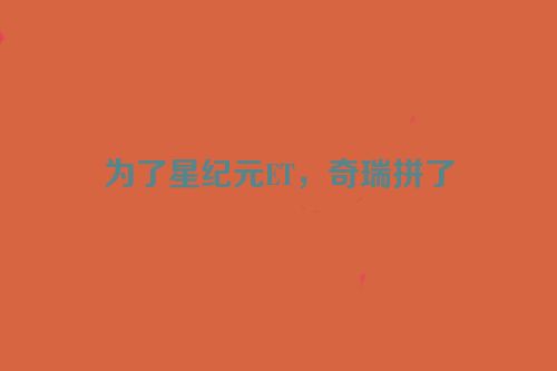 为了星纪元ET，奇瑞拼了