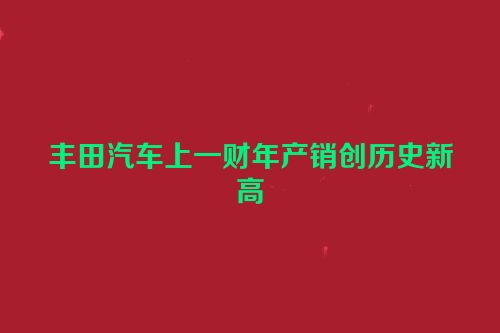 丰田汽车上一财年产销创历史新高
