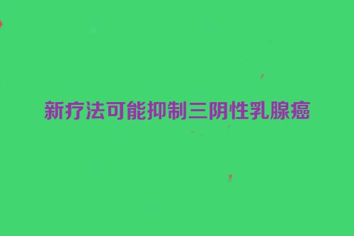 新疗法可能抑制三阴性乳腺癌