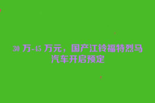 30 万-45 万元，国产江铃福特烈马汽车开启预定