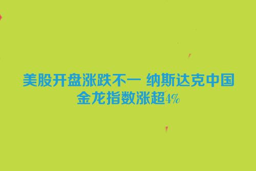 美股开盘涨跌不一 纳斯达克中国金龙指数涨超4%