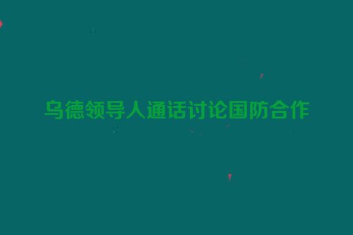 乌德领导人通话讨论国防合作