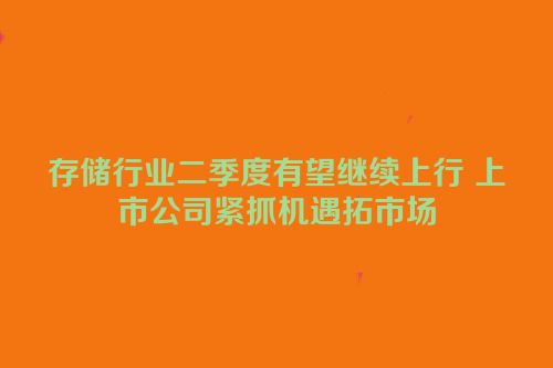 存储行业二季度有望继续上行 上市公司紧抓机遇拓市场