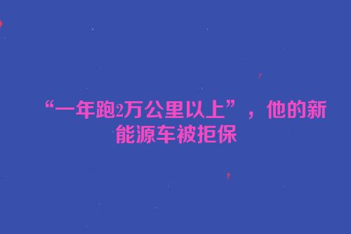 “一年跑2万公里以上”，他的新能源车被拒保