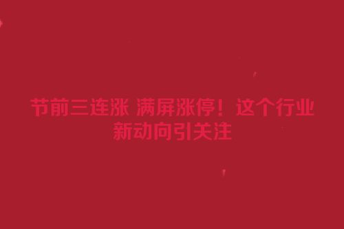 节前三连涨 满屏涨停！这个行业新动向引关注