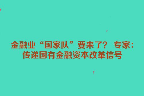 金融业“国家队”要来了？ 专家：传递国有金融资本改革信号