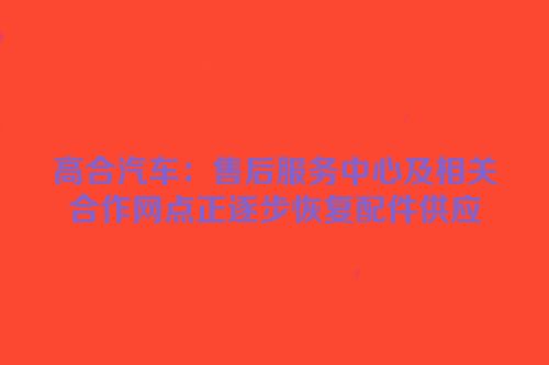 高合汽车：售后服务中心及相关合作网点正逐步恢复配件供应
