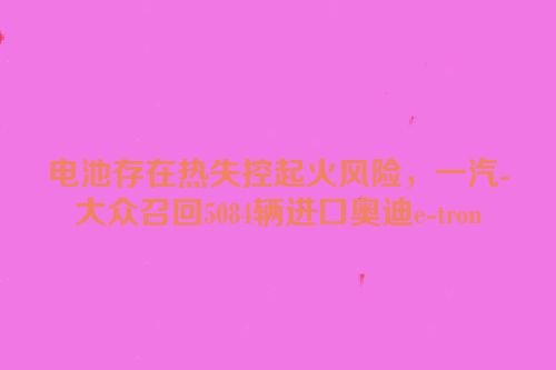 电池存在热失控起火风险，一汽-大众召回5084辆进口奥迪e-tron