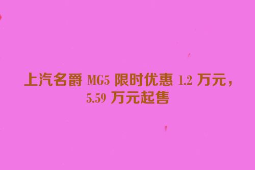 上汽名爵 MG5 限时优惠 1.2 万元，5.59 万元起售