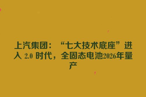 上汽集团：“七大技术底座”进入 2.0 时代，全固态电池2026年量产