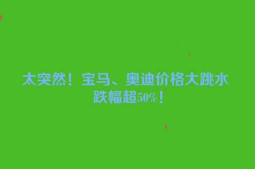 太突然！宝马、奥迪价格大跳水 跌幅超50%！