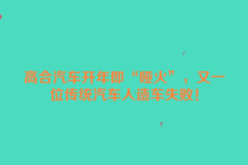 高合汽车开年即“哑火”，又一位传统汽车人造车失败！