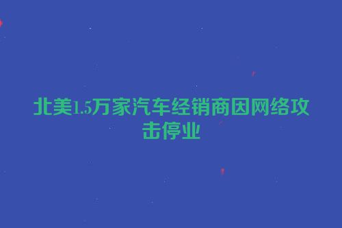 北美1.5万家汽车经销商因网络攻击停业