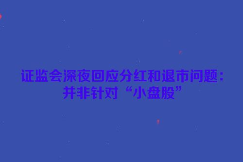 证监会深夜回应分红和退市问题：并非针对“小盘股”