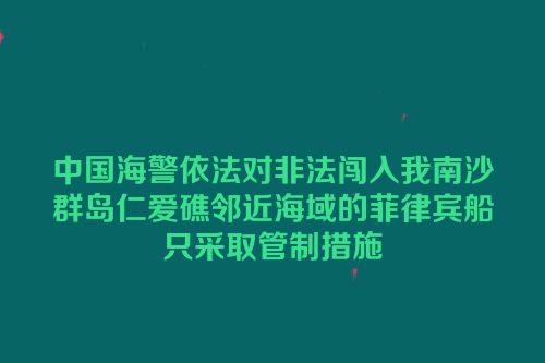 中国海警依法对非法闯入我南沙群岛仁爱礁邻近海域的菲律宾船只采取管制措施