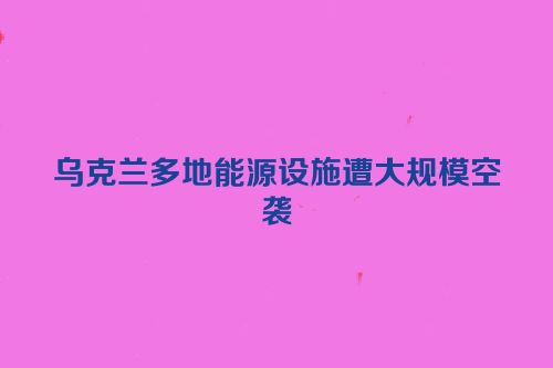 乌克兰多地能源设施遭大规模空袭