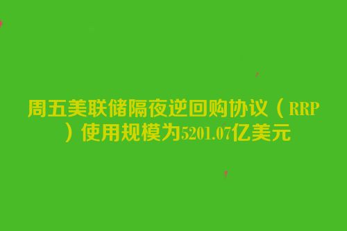 周五美联储隔夜逆回购协议（RRP）使用规模为5201.07亿美元