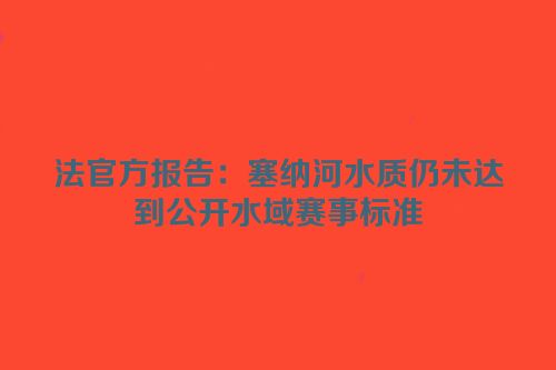 法官方报告：塞纳河水质仍未达到公开水域赛事标准