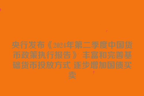 央行发布《2024年第二季度中国货币政策执行报告》 丰富和完善基础货币投放方式 逐步增加国债买卖