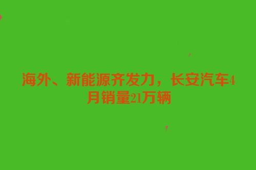 海外、新能源齐发力，长安汽车4月销量21万辆