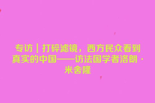 专访｜打碎滤镜，西方民众看到真实的中国——访法国学者洛朗·米舍隆