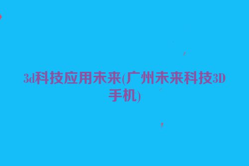 3d科技应用未来(广州未来科技3D手机)