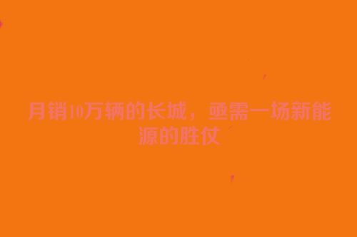 月销10万辆的长城，亟需一场新能源的胜仗